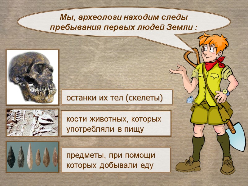 останки их тел (скелеты) Мы, археологи находим следы пребывания первых людей Земли : предметы,